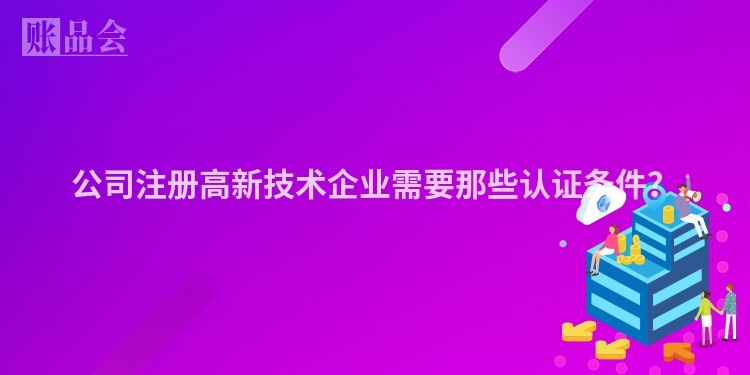公司注册高新技术企业需要那些认证条件？