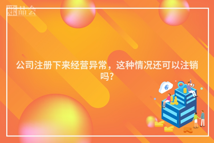 公司注册下来经营异常,这种情况还可以注销吗?