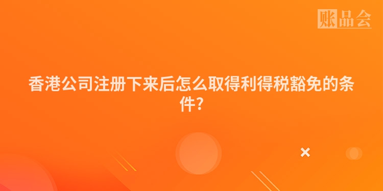 香港公司注册下来后怎么取得利得税豁免的条件?