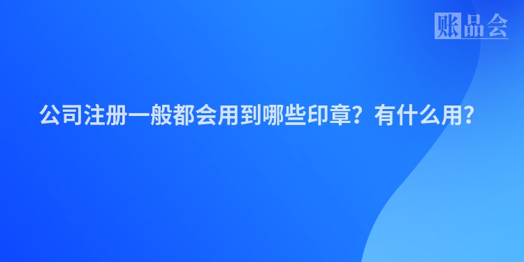 公司注册一般都会用到哪些印章？有什么用？