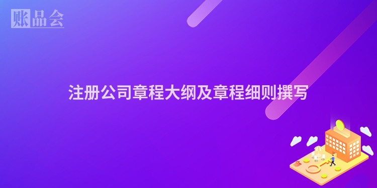 注册公司章程大纲及章程细则撰写