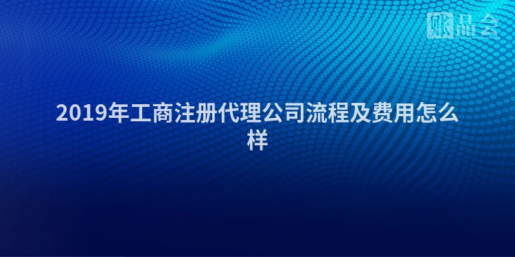 2019年工商注册代理公司流程及费用怎么样