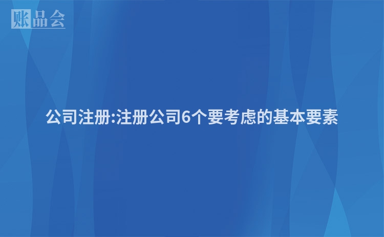 公司注册:注册公司6个要考虑的基本要素