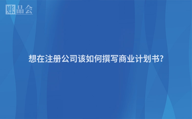 想在注册公司该如何撰写商业计划书?