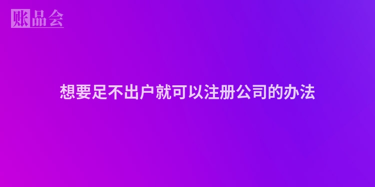 想要足不出户就可以注册公司的办法