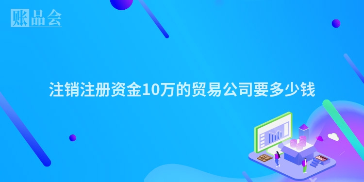 注销注册资金10万的贸易公司要多少钱