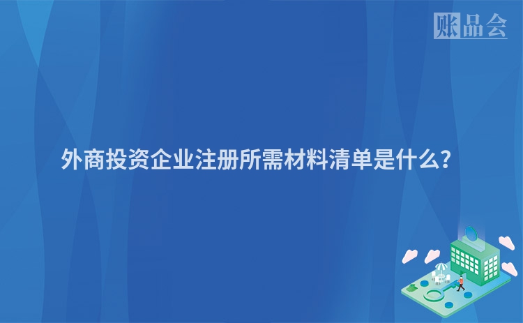 外商投资企业注册所需材料清单是什么?