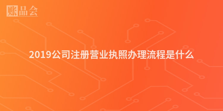 2019公司注册营业执照办理流程是什么