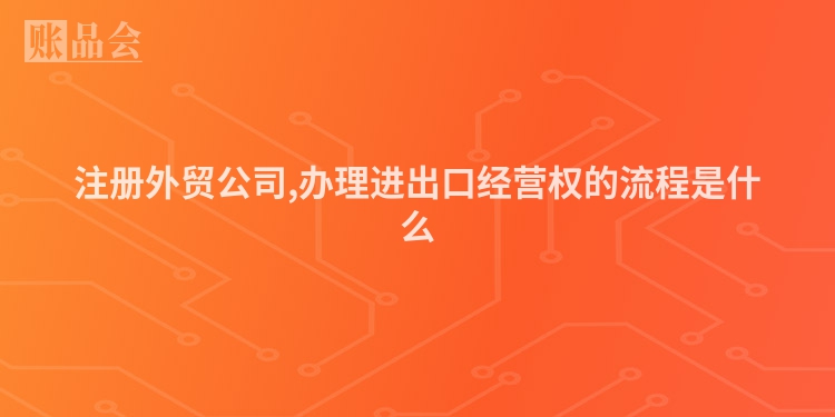 注册外贸公司,办理进出口经营权的流程是什么