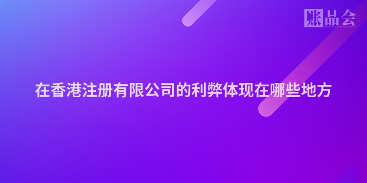 在香港注册有限公司的利弊体现在哪些地方