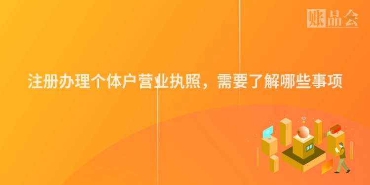 注册办理个体户营业执照，需要了解哪些事项