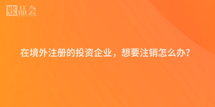 在境外注册的投资企业，想要注销怎么办？
