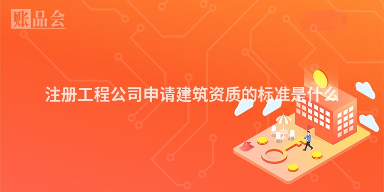 注册工程公司申请建筑资质的标准是什么