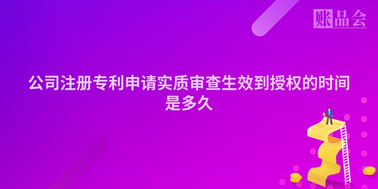 公司注册专利申请实质审查生效到授权的时间是多久