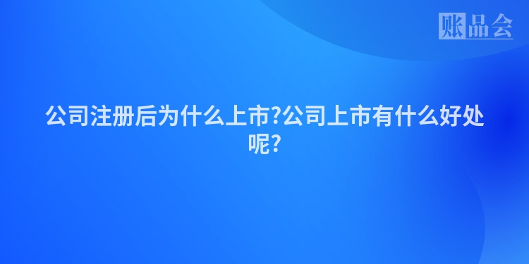 公司注册后为什么上市?公司上市有什么好处呢?