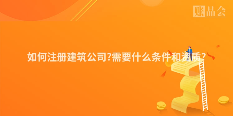 如何注册建筑公司?需要什么条件和资质?