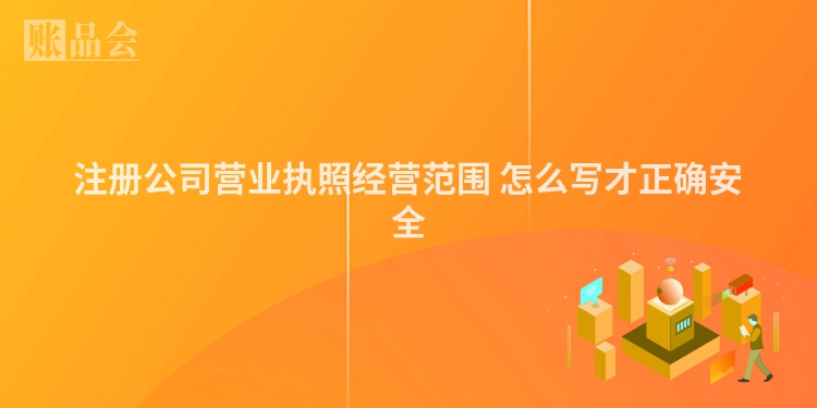 注册公司营业执照经营范围 怎么写才正确安全