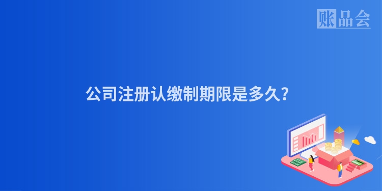 公司注册认缴制期限是多久？