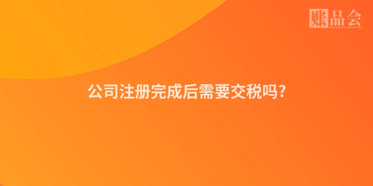 公司注册完成后需要交税吗?