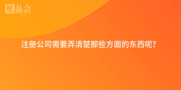 注册公司需要弄清楚那些方面的东西呢?