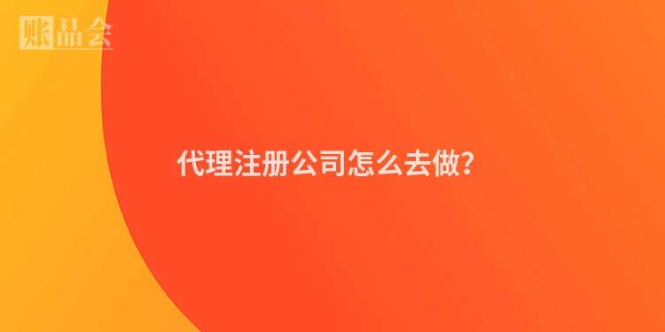 代理注册公司怎么去做？