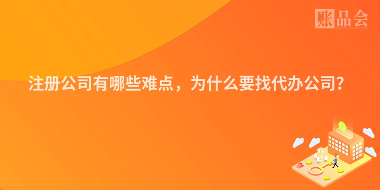 注册公司有哪些难点，为什么要找代办公司？