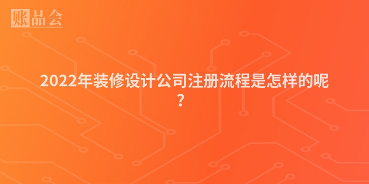 2022年装修设计公司注册流程是怎样的呢?