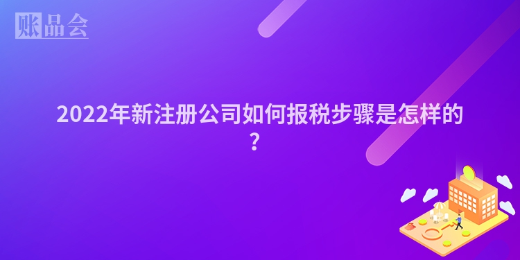 2022年新注册公司如何报税步骤是怎样的？