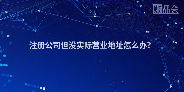 注册公司但没实际营业地址怎么办?