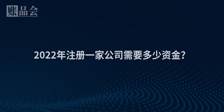 2022年注册一家公司需要多少资金？