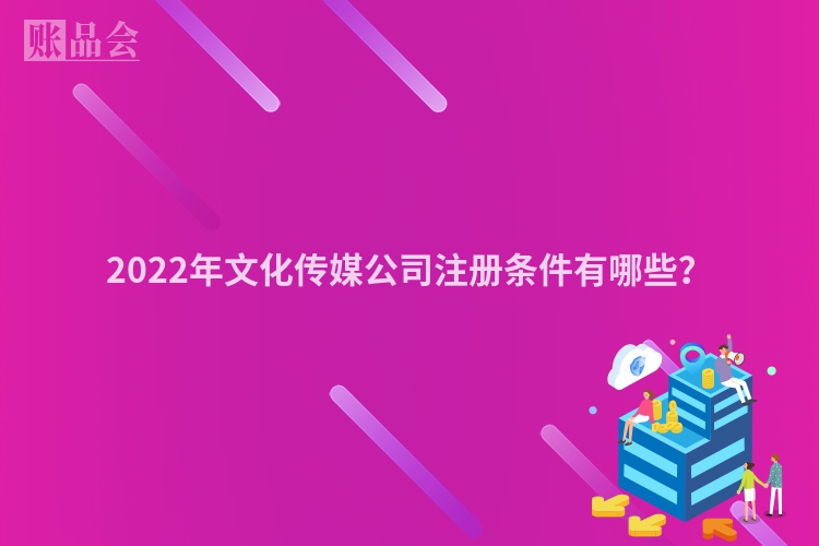 2022年文化传媒公司注册条件有哪些？