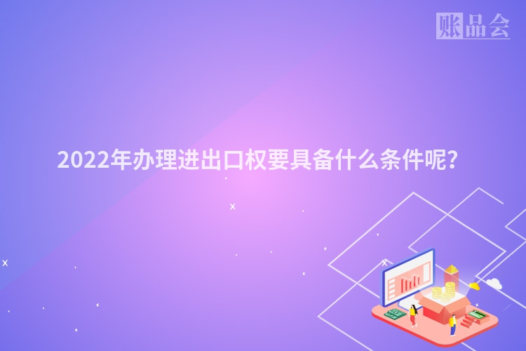 2022年办理进出口权要具备什么条件呢？
