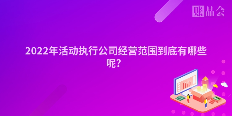 2022年活动执行公司经营范围到底有哪些呢？
