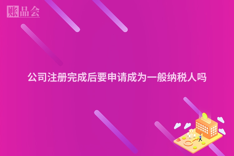公司注册完成后要申请成为一般纳税人吗