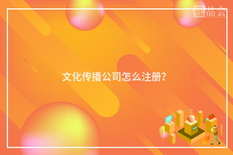 文化传播公司怎么注册？