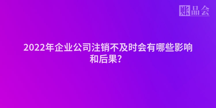 2022年企业公司注销不及时会有哪些影响和后果？