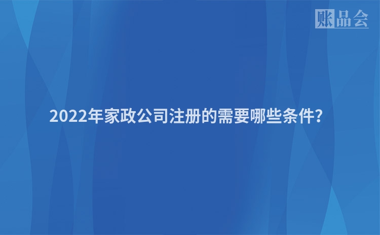 2022年家政公司注册的需要哪些条件？