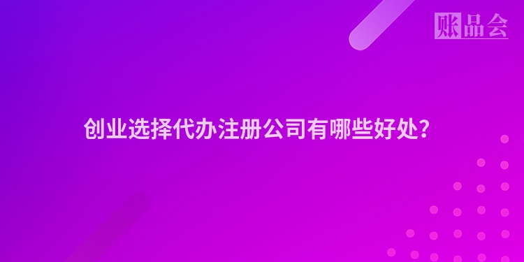 创业选择代办注册公司有哪些好处？