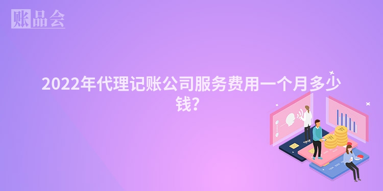 2022年代理记账公司服务费用一个月多少钱？