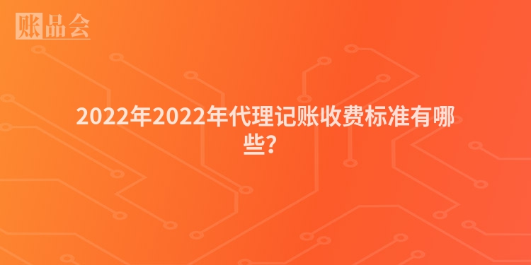 2022年2022年代理记账收费标准有哪些？