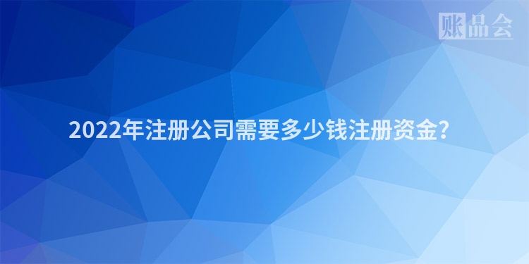 2022年注册公司需要多少钱注册资金？