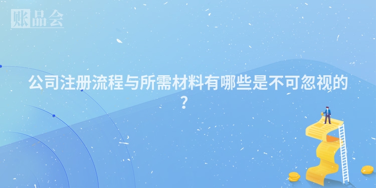 公司注册流程与所需材料有哪些是不可忽视的？