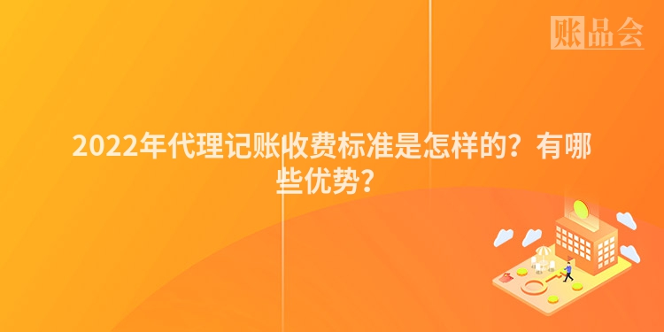 2022年代理记账收费标准是怎样的？有哪些优势？