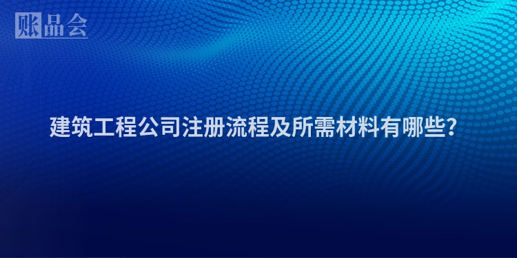 建筑工程公司注册流程及所需材料有哪些?
