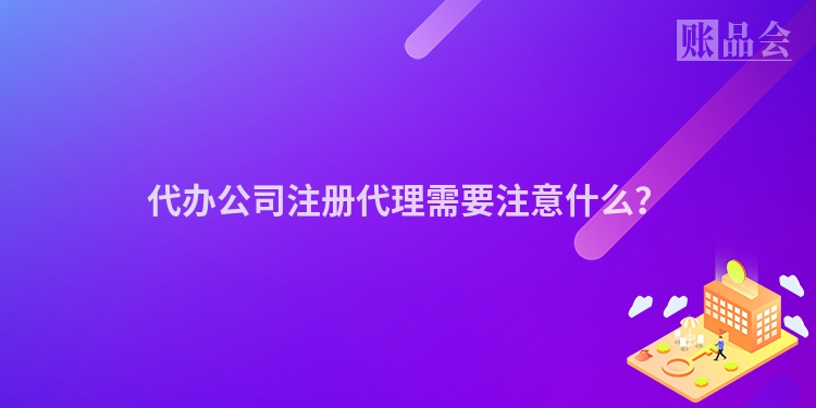 代办公司注册代理需要注意什么？