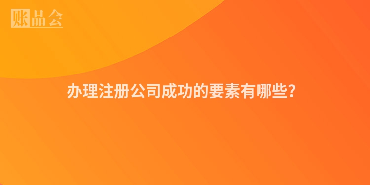 办理注册公司成功的要素有哪些？