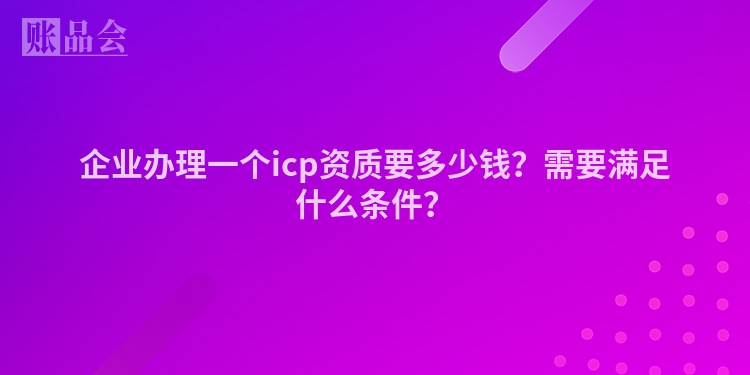 企业办理一个icp资质要多少钱？需要满足什么条件？