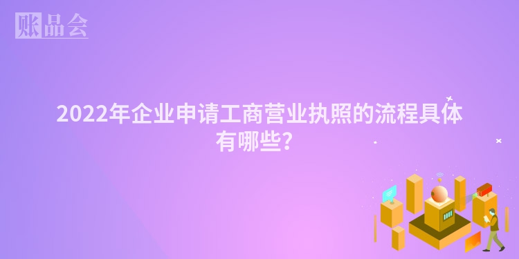 2022年企业申请工商营业执照的流程具体有哪些？