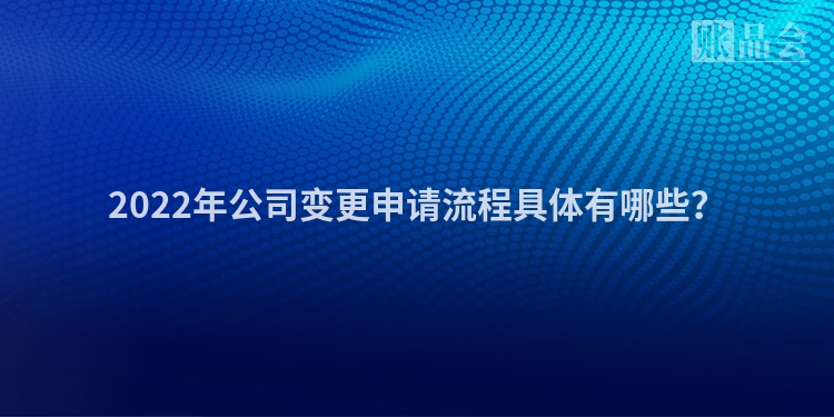2022年公司变更申请流程具体有哪些？
