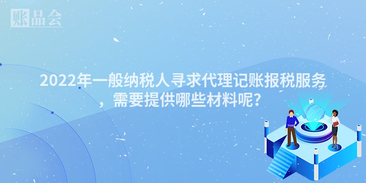 2022年一般纳税人寻求代理记账报税服务，需要提供哪些材料呢？
